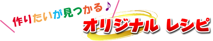 作りたいが見つかる オリジナルレシピ